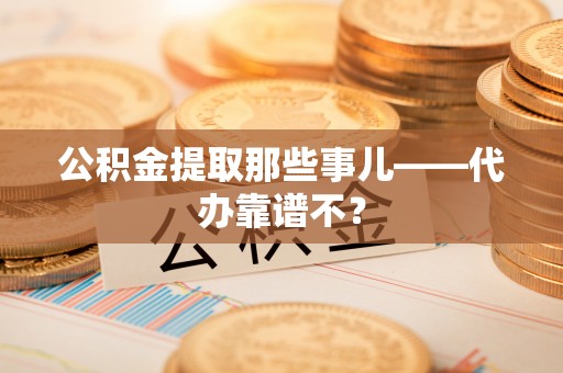 通辽公积金提取那些事儿——代办靠谱不？