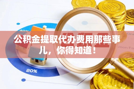 通辽公积金提取代办费用那些事儿，你得知道！