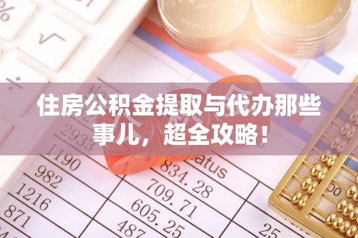 通辽住房公积金提取与代办那些事儿，超全攻略！