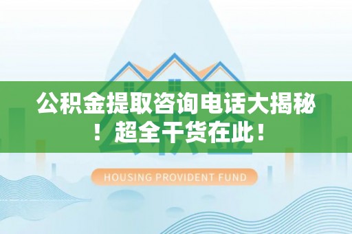 通辽公积金提取咨询电话大揭秘！超全干货在此！