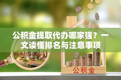 通辽公积金提取代办哪家强？一文读懂排名与注意事项