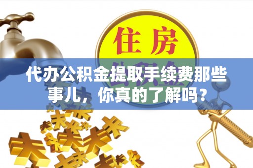 通辽代办公积金提取手续费那些事儿，你真的了解吗？