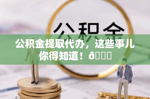 通辽公积金提取代办，这些事儿你得知道！😎