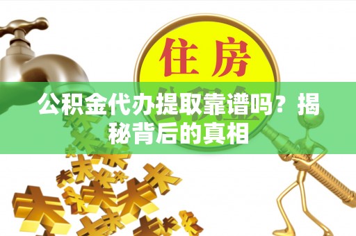 通辽公积金代办提取靠谱吗？揭秘背后的真相