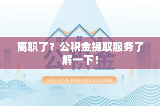 通辽离职了？公积金提取服务了解一下！