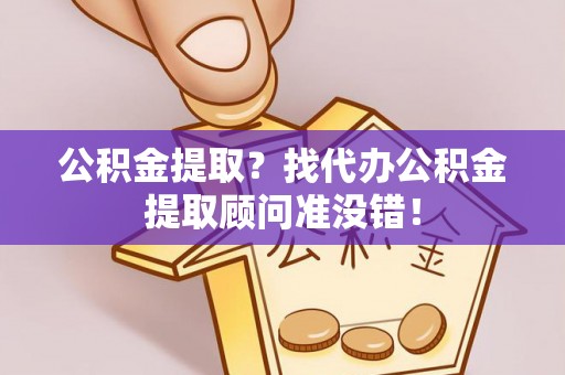 通辽公积金提取？找代办公积金提取顾问准没错！