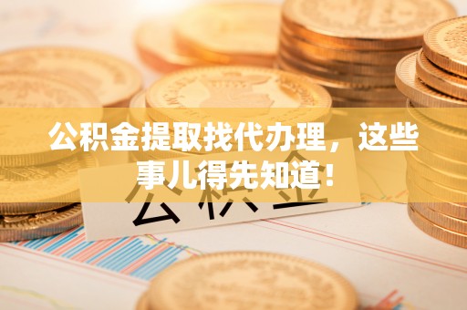 通辽公积金提取找代办理，这些事儿得先知道！