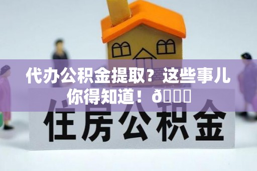 通辽代办公积金提取？这些事儿你得知道！😎