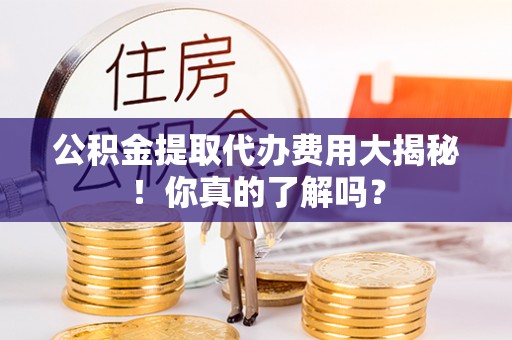 通辽公积金提取代办费用大揭秘！你真的了解吗？
