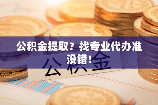 通辽公积金提取？找专业代办准没错！