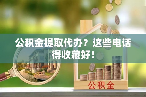 通辽公积金提取代办？这些电话得收藏好！