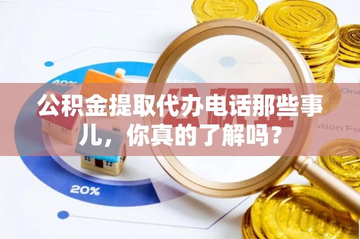 通辽公积金提取代办电话那些事儿，你真的了解吗？
