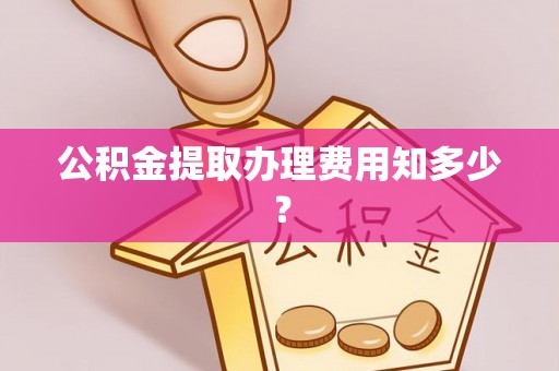 通辽公积金提取办理费用知多少？