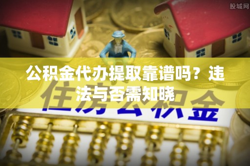 通辽公积金代办提取靠谱吗？违法与否需知晓