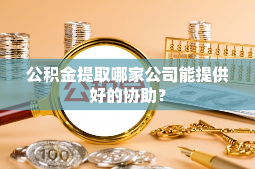 通辽公积金提取哪家公司能提供好的协助？