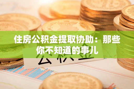 通辽住房公积金提取协助：那些你不知道的事儿
