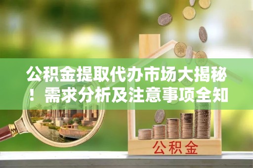 通辽公积金提取代办市场大揭秘！需求分析及注意事项全知道