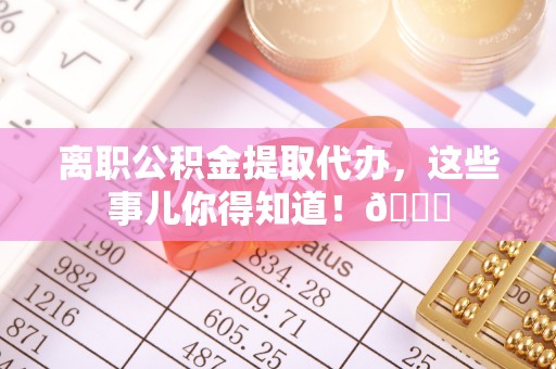 通辽离职公积金提取代办，这些事儿你得知道！😎