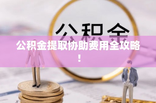 通辽公积金提取协助费用全攻略！