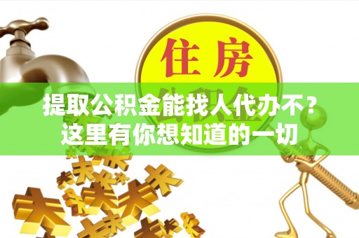 通辽提取公积金能找人代办不？这里有你想知道的一切
