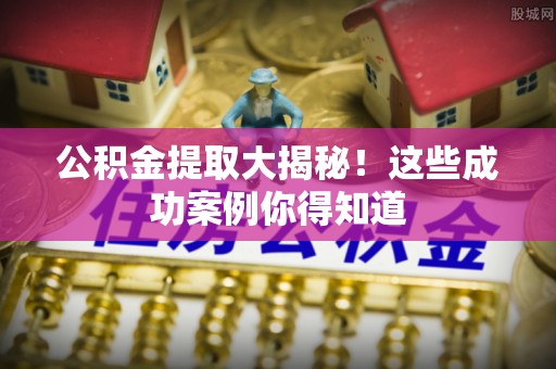 通辽公积金提取大揭秘！这些成功案例你得知道