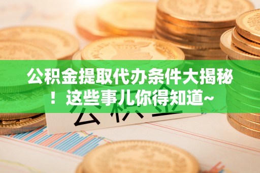 通辽公积金提取代办条件大揭秘！这些事儿你得知道~