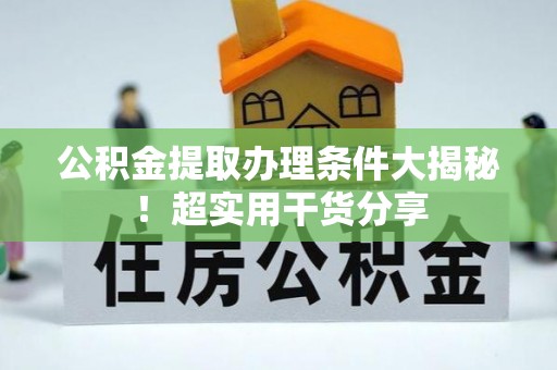 通辽公积金提取办理条件大揭秘！超实用干货分享