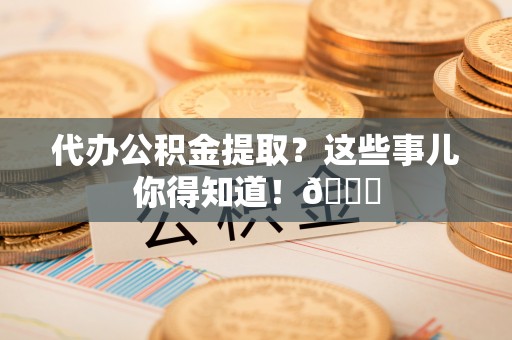 通辽代办公积金提取？这些事儿你得知道！😎