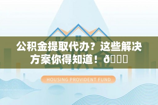 通辽公积金提取代办？这些解决方案你得知道！😎