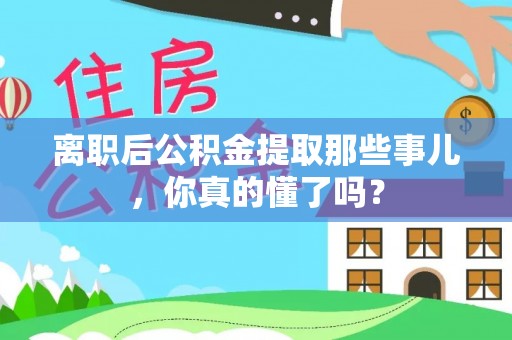 通辽离职后公积金提取那些事儿，你真的懂了吗？