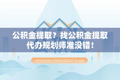 通辽公积金提取？找公积金提取代办规划师准没错！