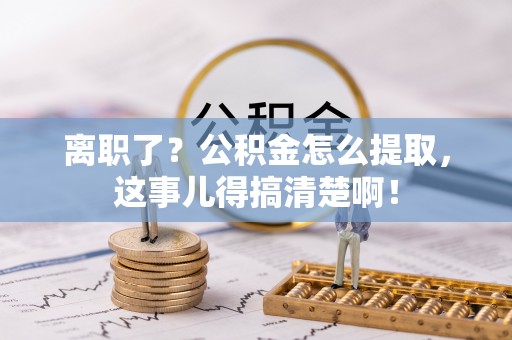 通辽离职了？公积金怎么提取，这事儿得搞清楚啊！