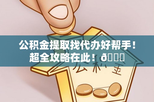 通辽公积金提取找代办好帮手！超全攻略在此！😎