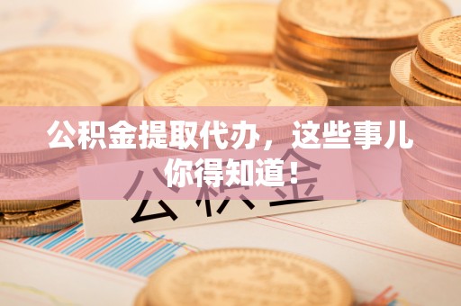 通辽公积金提取代办，这些事儿你得知道！