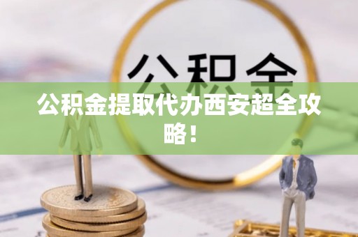 通辽公积金提取代办西安超全攻略！