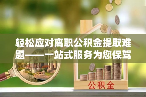 通辽轻松应对离职公积金提取难题——一站式服务为您保驾护航