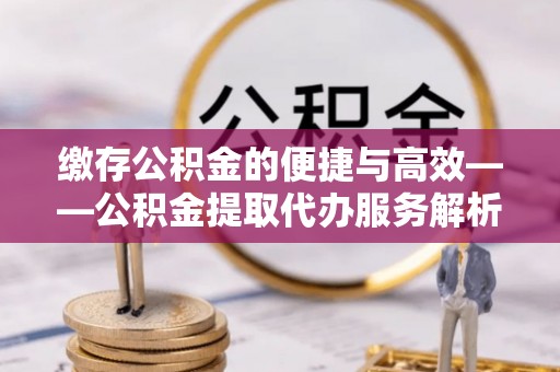 通辽缴存公积金的便捷与高效——公积金提取代办服务解析
