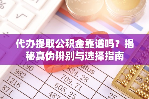 通辽代办提取公积金靠谱吗？揭秘真伪辨别与选择指南