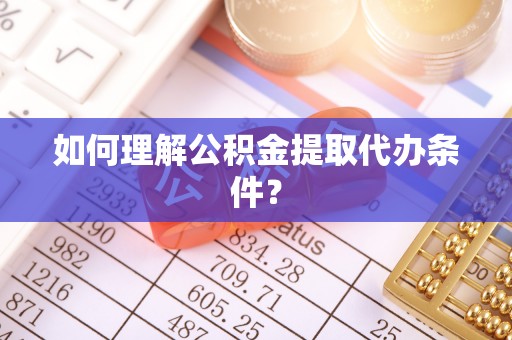 通辽如何理解公积金提取代办条件？