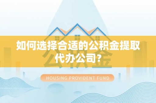 通辽如何选择合适的公积金提取代办公司？