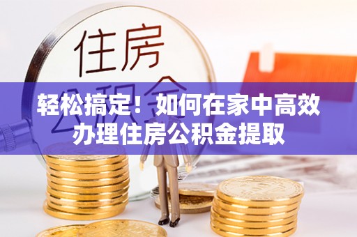 通辽轻松搞定！如何在家中高效办理住房公积金提取