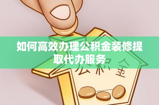 通辽如何高效办理公积金装修提取代办服务