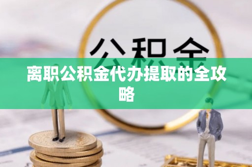 通辽离职公积金代办提取的全攻略