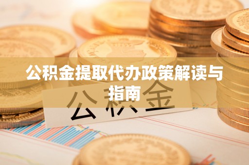 通辽公积金提取代办政策解读与指南