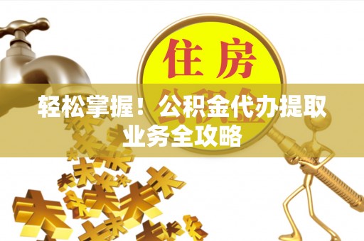 通辽轻松掌握！公积金代办提取业务全攻略
