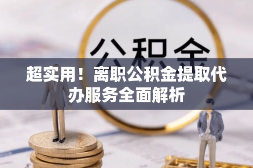通辽超实用！离职公积金提取代办服务全面解析