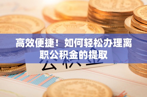 通辽高效便捷！如何轻松办理离职公积金的提取