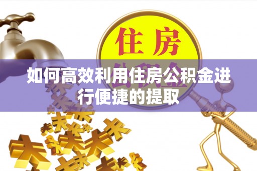 通辽如何高效利用住房公积金进行便捷的提取