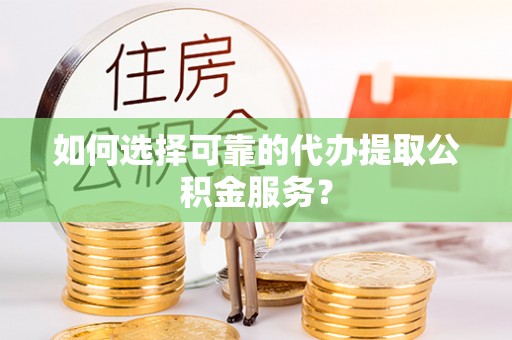 通辽如何选择可靠的代办提取公积金服务？