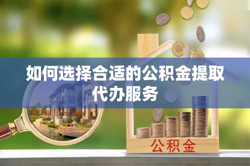 通辽如何选择合适的公积金提取代办服务